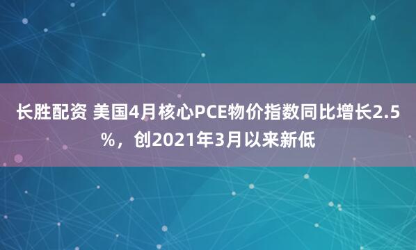 长胜配资 美国4月核心PCE物价指数同比增长2.5%，创2021年3月以来新低