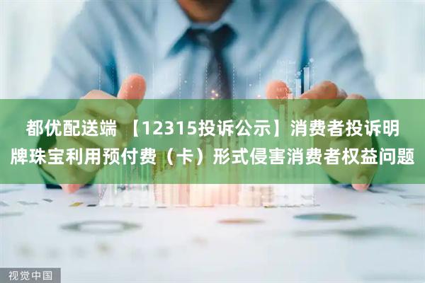 都优配送端 【12315投诉公示】消费者投诉明牌珠宝利用预付费(卡)形式侵害消费者权益问题
