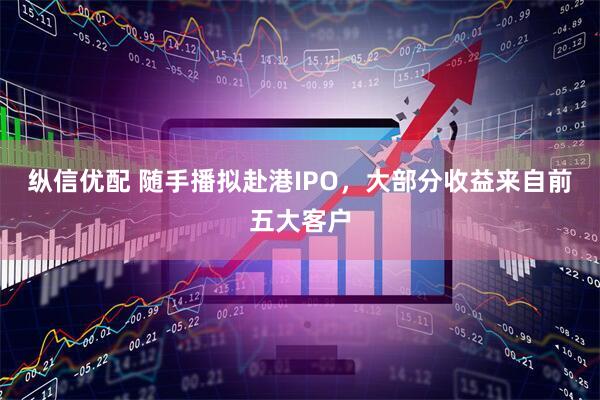 纵信优配 随手播拟赴港IPO,大部分收益来自前五大客户