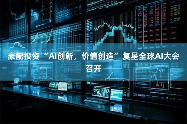 豪配投资 “AI创新，价值创造” 复星全球AI大会召开