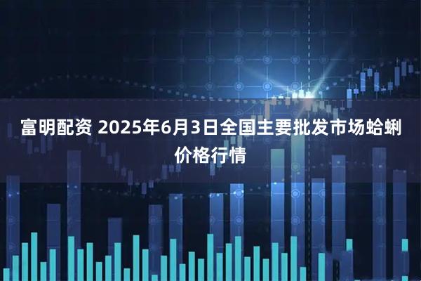 富明配资 2025年6月3日全国主要批发市场蛤蜊价格行情