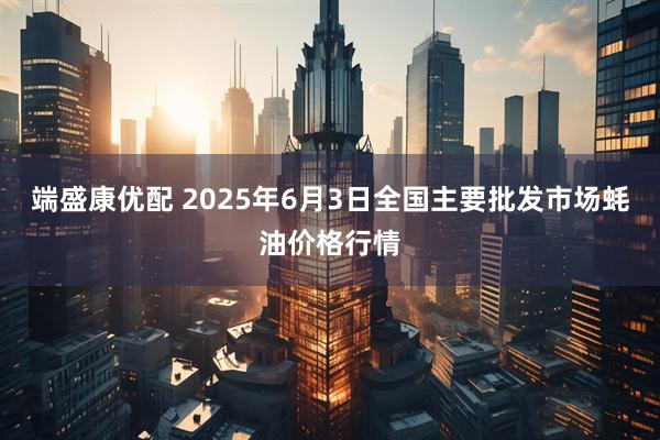 端盛康优配 2025年6月3日全国主要批发市场蚝油价格行情