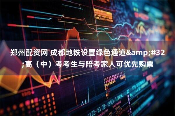 郑州配资网 成都地铁设置绿色通道 高(中)考考生与陪考家人可优先购票