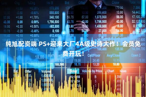 纯旭配资端 PS+迎来大厂4A级史诗大作！会员免费开玩！