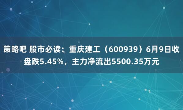 策略吧 股市必读：重庆建工（600939）6月9日收盘跌5.45%，主力净流出5500.35万元