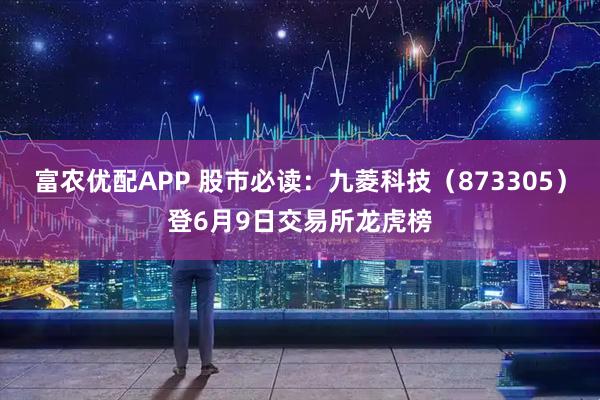 富农优配APP 股市必读:九菱科技(873305)登6月9日交易所龙虎榜