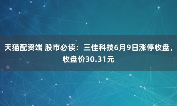 天猫配资端 股市必读：三佳科技6月9日涨停收盘，收盘价30.31元