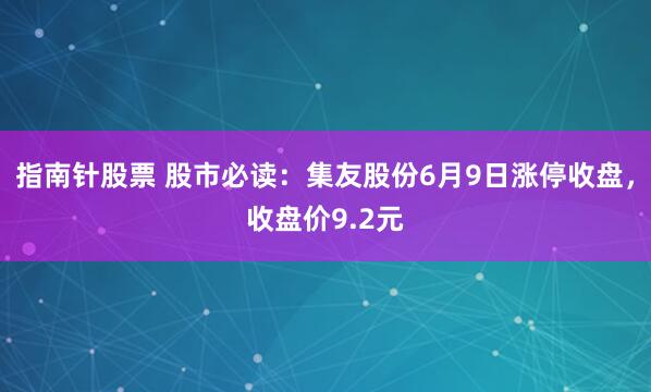 指南针股票 股市必读：集友股份6月9日涨停收盘，收盘价9.2元
