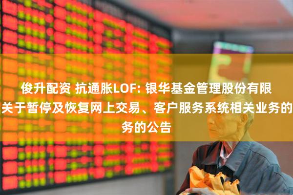 俊升配资 抗通胀LOF: 银华基金管理股份有限公司关于暂停及恢复网上交易、客户服务系统相关业务的公告