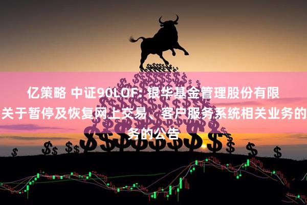 亿策略 中证90LOF: 银华基金管理股份有限公司关于暂停及恢复网上交易、客户服务系统相关业务的公告