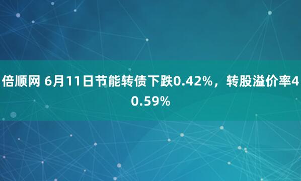 倍顺网 6月11日节能转债下跌0.42%，转股溢价率40.59%