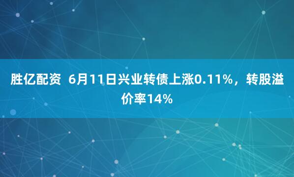 胜亿配资 6月11日兴业转债上涨0.11%,转股溢价率14%