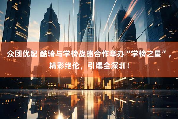 众团优配 酷骑与学榜战略合作举办“学榜之星”，精彩绝伦，引爆全深圳！