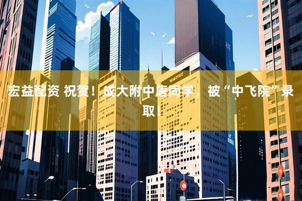宏益配资 祝贺！成大附中唐同学，被“中飞院”录取！