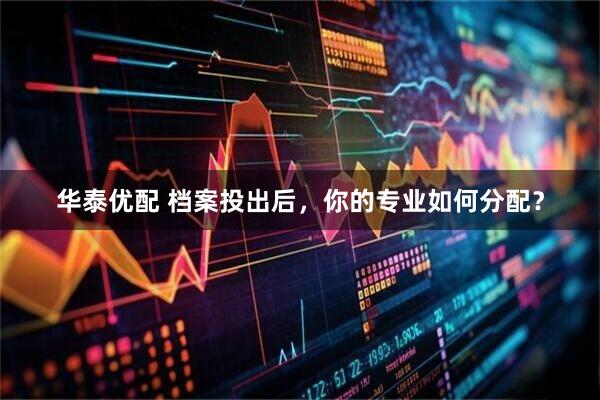 华泰优配 档案投出后，你的专业如何分配？