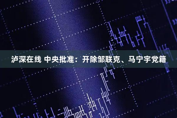 泸深在线 中央批准:开除邹联克、马宁宇党籍
