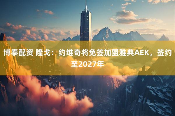 博泰配资 隆戈：约维奇将免签加盟雅典AEK，签约至2027年