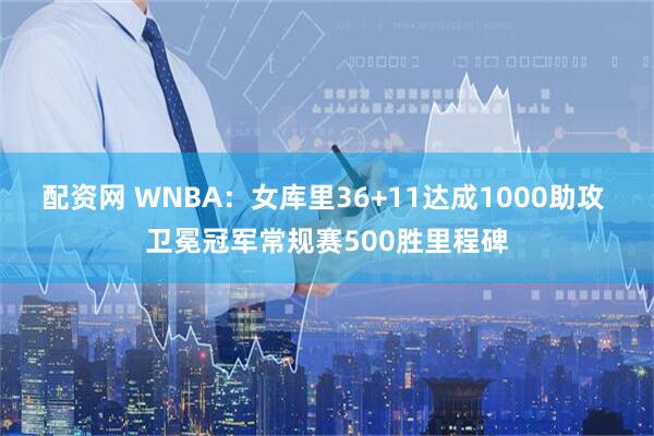 配资网 WNBA：女库里36+11达成1000助攻 卫冕冠军常规赛500胜里程碑