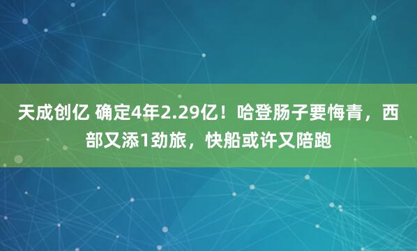天成创亿 确定4年2.29亿！哈登肠子要悔青，西部又添1劲旅，快船或许又陪跑