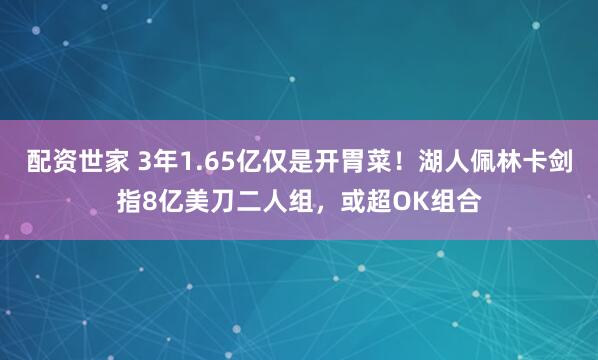 配资世家 3年1.65亿仅是开胃菜！湖人佩林卡剑指8亿美刀二人组，或超OK组合