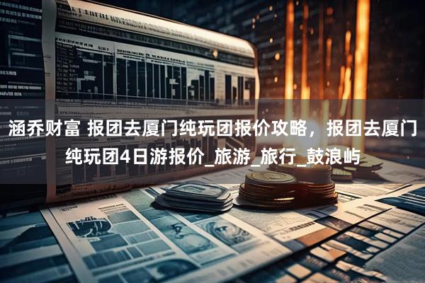 涵乔财富 报团去厦门纯玩团报价攻略，报团去厦门纯玩团4日游报价_旅游_旅行_鼓浪屿