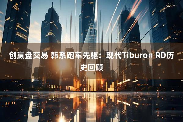 创赢盘交易 韩系跑车先驱：现代Tiburon RD历史回顾