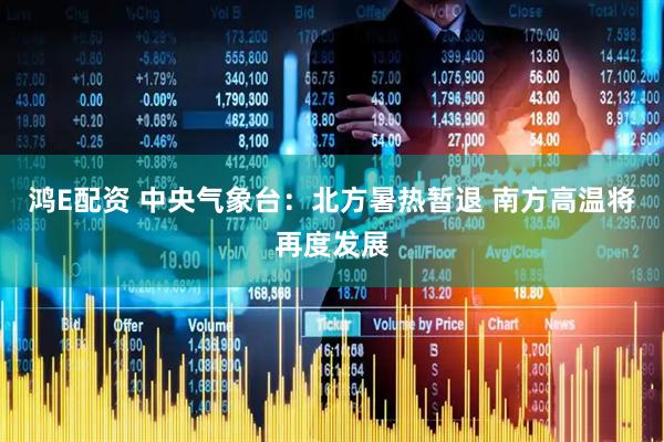 鸿E配资 中央气象台：北方暑热暂退 南方高温将再度发展