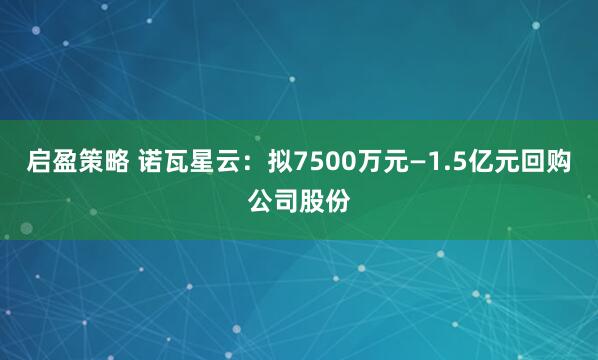 启盈策略 诺瓦星云:拟7500万元—1.5亿元回购公司股份