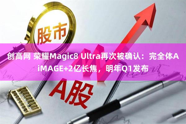 创高网 荣耀Magic8 Ultra再次被确认:完全体AiMAGE+2亿长焦,明年Q1发布