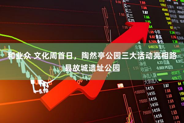 和业众 文化周首日，陶然亭公园三大活动亮相路县故城遗址公园