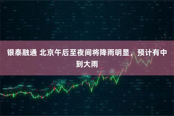 银泰融通 北京午后至夜间将降雨明显，预计有中到大雨