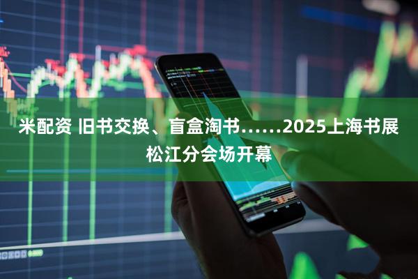米配资 旧书交换、盲盒淘书……2025上海书展松江分会场开幕