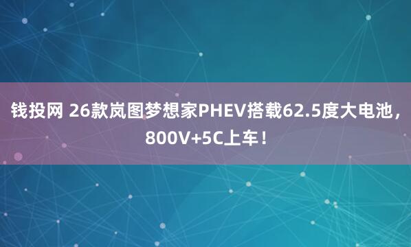 钱投网 26款岚图梦想家PHEV搭载62.5度大电池，800V+5C上车！