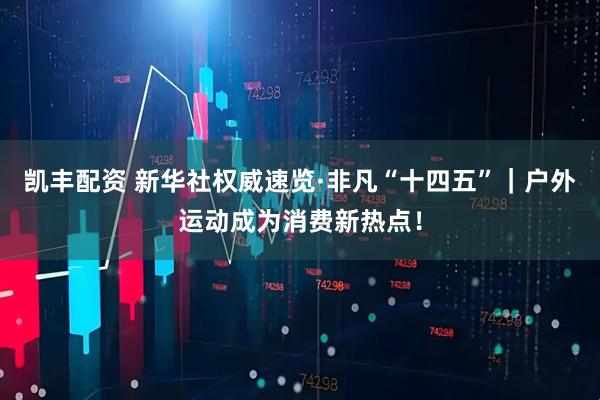 凯丰配资 新华社权威速览·非凡“十四五”｜户外运动成为消费新热点！