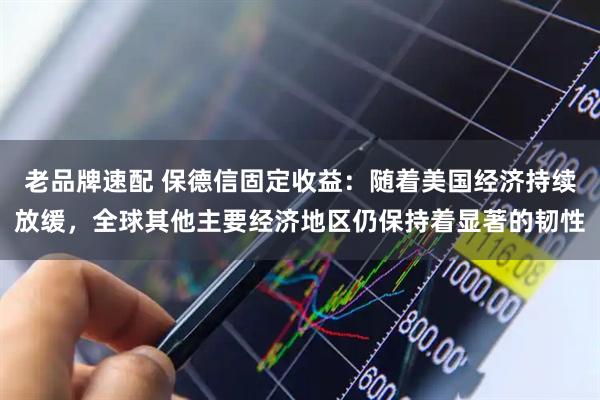 老品牌速配 保德信固定收益：随着美国经济持续放缓，全球其他主要经济地区仍保持着显著的韧性