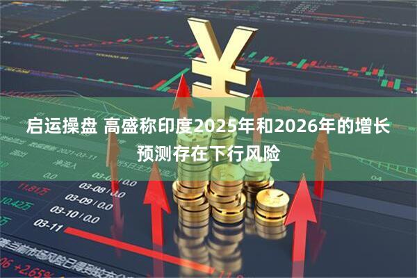启运操盘 高盛称印度2025年和2026年的增长预测存在下行风险