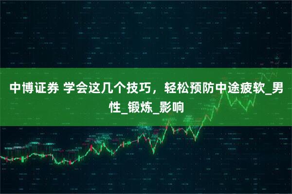 中博证券 学会这几个技巧，轻松预防中途疲软_男性_锻炼_影响