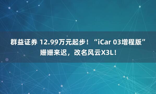 群益证券 12.99万元起步！“iCar 03增程版”姗姗来迟，改名风云X3L！