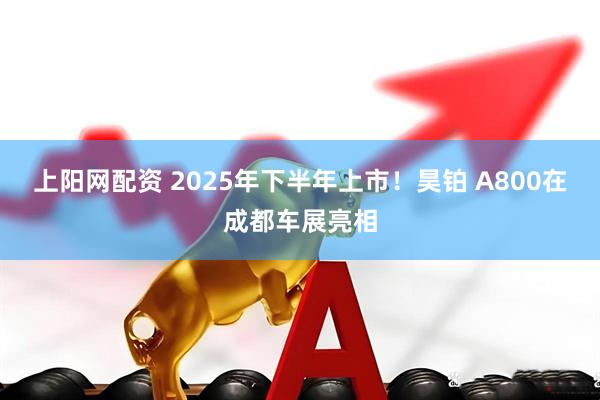 上阳网配资 2025年下半年上市!昊铂 A800在成都车展亮相