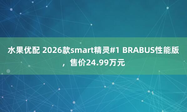 水果优配 2026款smart精灵#1 BRABUS性能版，售价24.99万元
