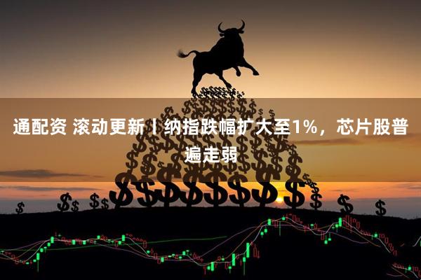 通配资 滚动更新丨纳指跌幅扩大至1%,芯片股普遍走弱