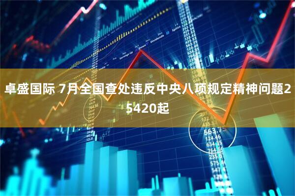 卓盛国际 7月全国查处违反中央八项规定精神问题25420起