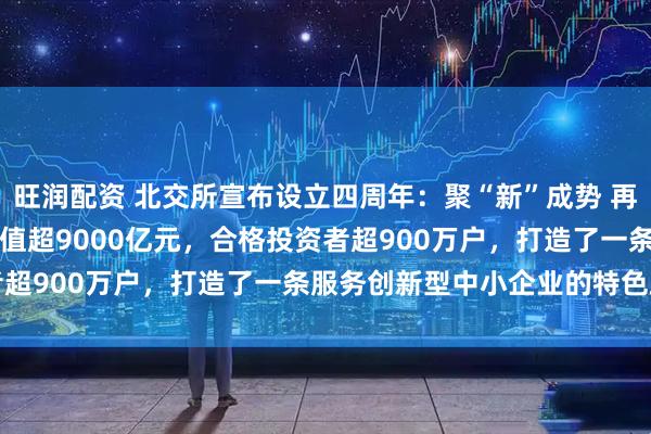 旺润配资 北交所宣布设立四周年：聚“新”成势 再启新程 274家公司总市值超9000亿元，合格投资者超900万户，打造了一条服务创新型中小企业的特色路径