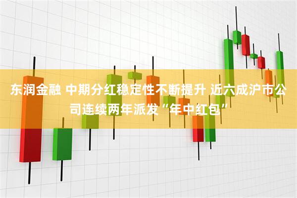 东润金融 中期分红稳定性不断提升 近六成沪市公司连续两年派发“年中红包”