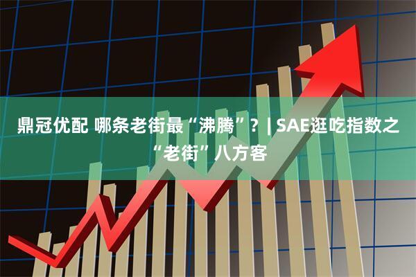 鼎冠优配 哪条老街最“沸腾”？| SAE逛吃指数之“老街”八方客