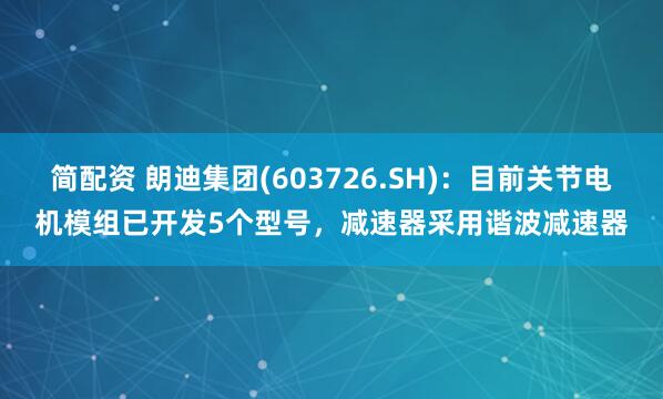 简配资 朗迪集团(603726.SH)：目前关节电机模组已开发5个型号，减速器采用谐波减速器
