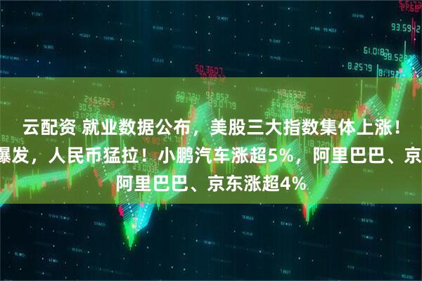 云配资 就业数据公布，美股三大指数集体上涨！中国资产爆发，人民币猛拉！小鹏汽车涨超5%，阿里巴巴、京东涨超4%