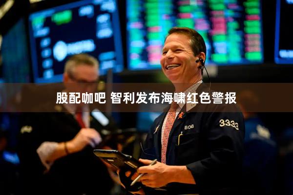 股配咖吧 智利发布海啸红色警报