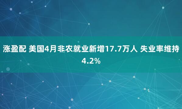 涨盈配 美国4月非农就业新增17.7万人 失业率维持4.2%