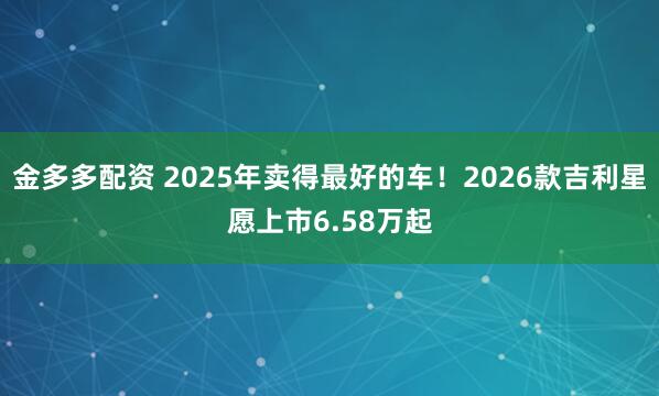 金多多配资 2025年卖得最好的车！2026款吉利星愿上市6.58万起